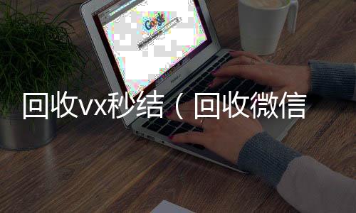 回收vx秒长期收购微信号结（回收微信秒结）